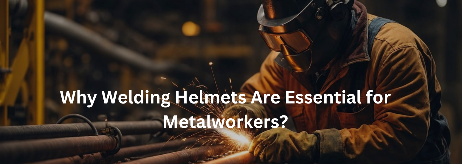 Why Welding Helmets Are Essential for Metalworkers?